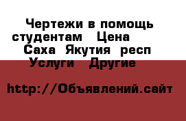 Чертежи в помощь студентам › Цена ­ 250 - Саха (Якутия) респ. Услуги » Другие   